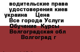 водительские права удостоверения киев украина  › Цена ­ 12 000 - Все города Услуги » Обучение. Курсы   . Волгоградская обл.,Волгоград г.